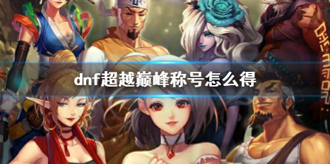 《dnf》超越巅峰稱號獲得方法介紹