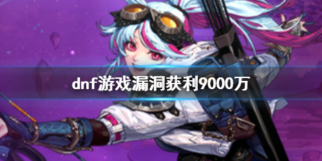 《dnf》遊戲漏洞獲利9000萬事件全過程詳解