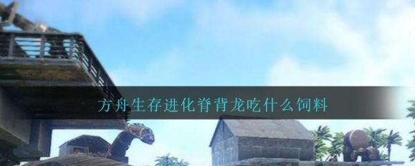 方舟生存進化脊背龍吃什麽飼料
