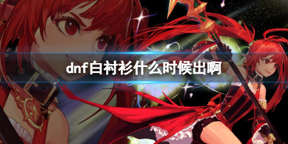 《dnf》白襯衫上線時間介紹