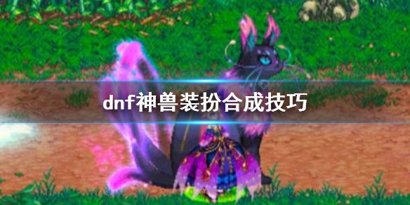 《dnf》神獸裝扮合成技巧介紹
