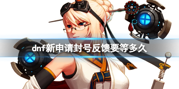 《dnf》新申請封號反饋時間介紹