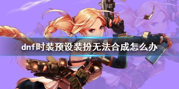 《dnf》時裝預設裝扮無法合成解決方法介紹