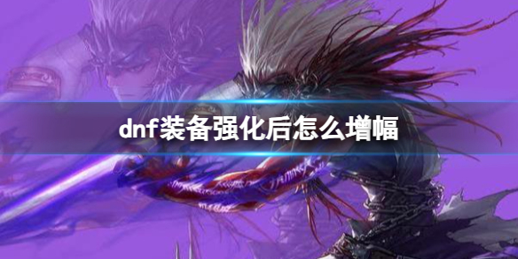 《dnf》裝備強化後增幅方法