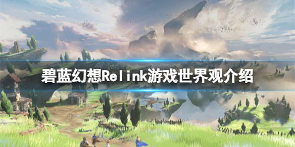 《碧藍幻想Relink》世界觀是什麽?遊戲世界觀介紹