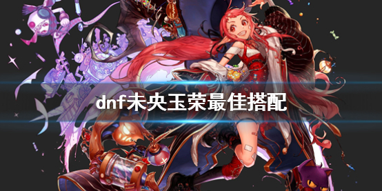 《dnf》未央玉榮最佳搭配介紹