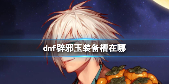 《dnf》辟邪玉裝備槽位置介紹