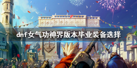 《dnf》女氣功神界版本畢業裝備選擇推薦