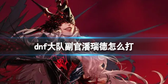 《dnf》大隊副官潘瑞德打法攻略
