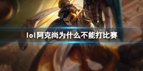 《lol》阿克尚不能打比賽原因介紹