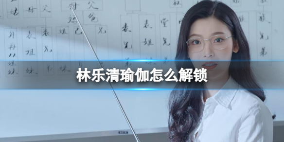 《完蛋我被美女包圍了》林樂清瑜伽解鎖方法