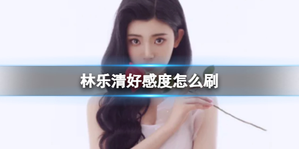 《完蛋我被美女包圍了》林樂清刷好感度方法