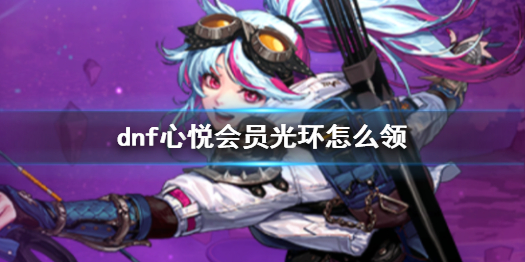 《dnf》心悅會員光環領取方法介紹