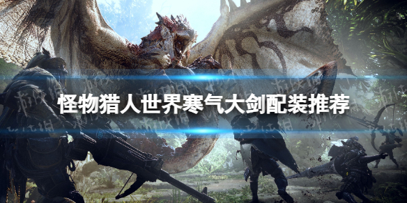 《怪物獵人世界》寒氣大劍配裝推薦