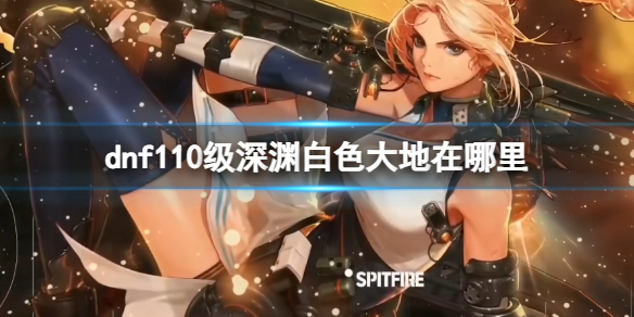 《dnf》110級深淵白色大地位置介紹