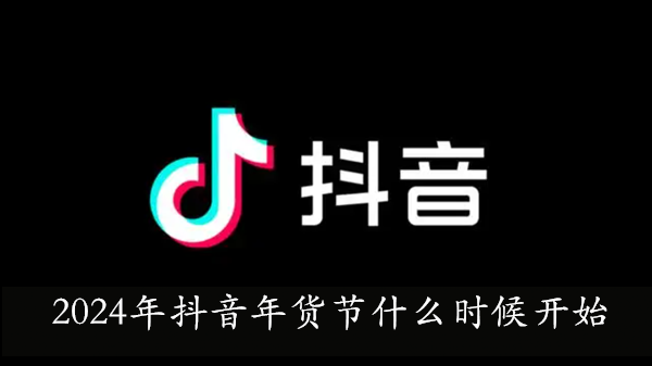 2024年抖音年貨節開始時間詳情