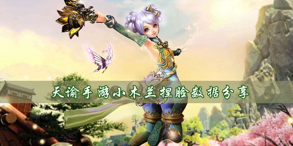 天谕手遊小木蘭捏臉數據