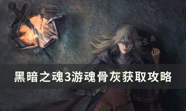 《黑暗之魂3》遊魂骨灰怎麽獲取?遊魂骨灰獲得攻略