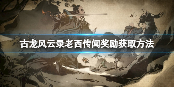 古龍風雲錄老西傳聞獎勵獲取方法一覽