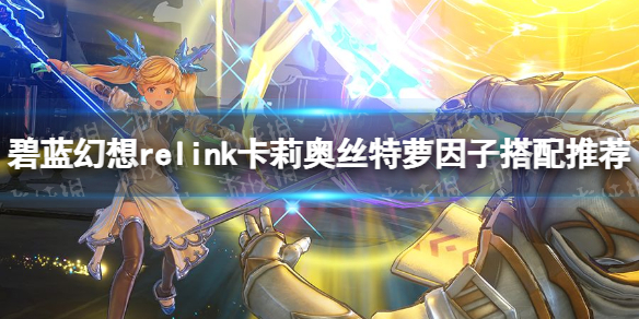 碧藍幻想Relink卡莉奧絲特蘿因子搭配推薦一覽