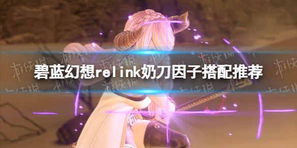 碧藍幻想Relink奶刀因子搭配推薦詳情