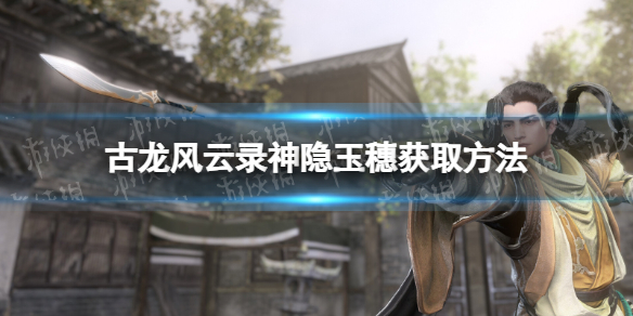 古龍風雲錄神隱玉穗獲取方法詳情