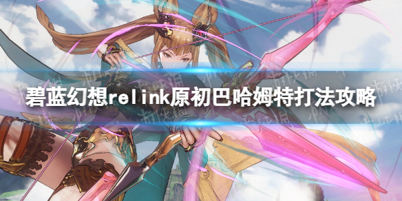 碧藍幻想Relink原初巴哈姆特打法詳情