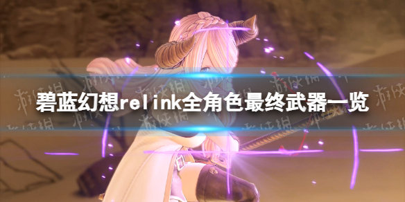 碧藍幻想Relink全角色最終武器詳情