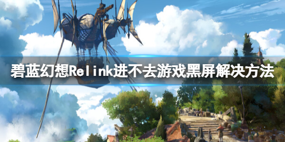 碧藍幻想Relink進不去遊戲黑屏解決方法一覽