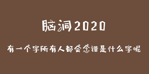 腦洞2020有一個字所有人都會念錯是什麽字呢詳情