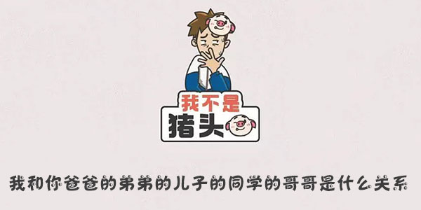 我不是豬頭我和你爸爸的弟弟的兒子的同學的哥哥是什麽關系一覽