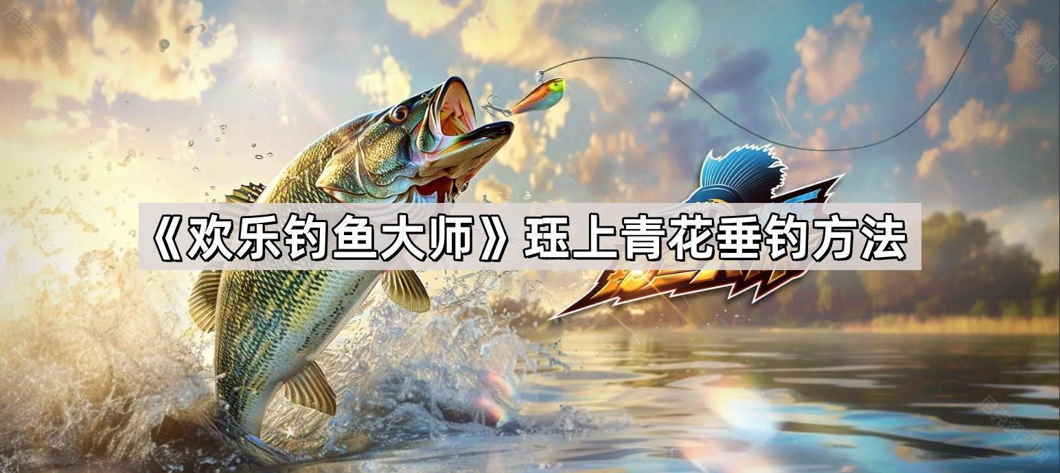 歡樂釣魚大師珏上青花怎麽釣