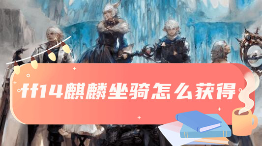 最終幻想14麒麟坐騎獲得方法詳情