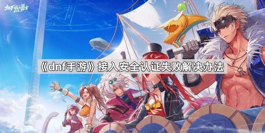 dnf手遊接入安全認證失敗怎麽回事