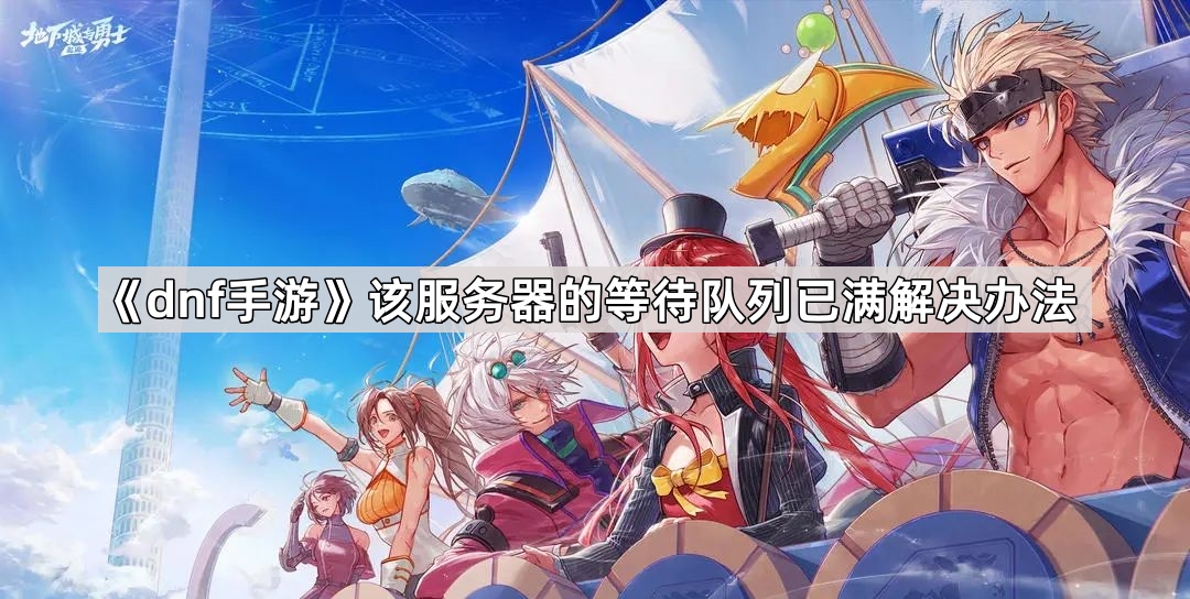 dnf手遊該服務器的等待隊列已滿怎麽辦