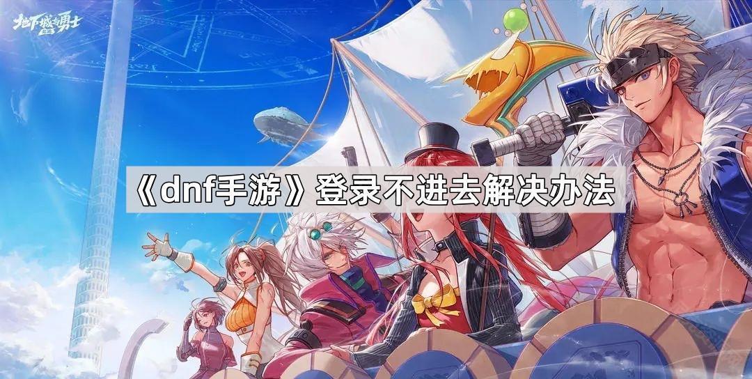 dnf手遊登錄不進去怎麽回事