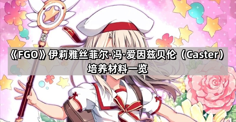 fgo伊莉雅絲菲爾·馮·愛因茲貝倫Caster培養材料是什麽
