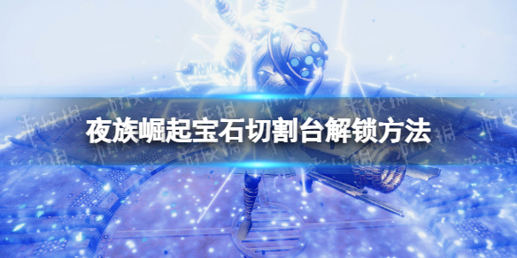 夜族崛起寶石切割台解鎖方法攻略