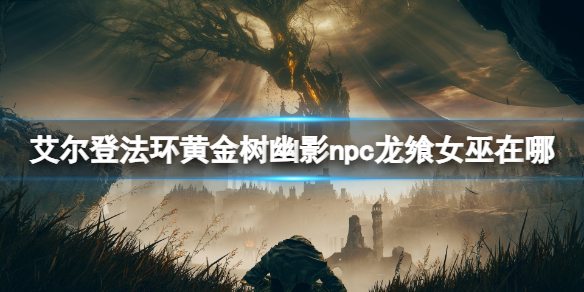 艾爾登法環黃金樹幽影npc龍飨女巫位置攻略